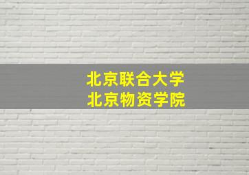 北京联合大学 北京物资学院